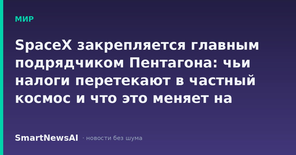 SpaceX закрепляется главным подрядчиком Пентагона: чьи налоги перетекают в частный космос и что это меняет на земле