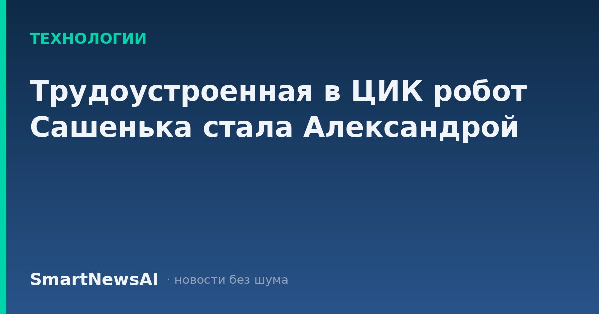 Трудоустроенная в ЦИК робот Сашенька стала Александрой