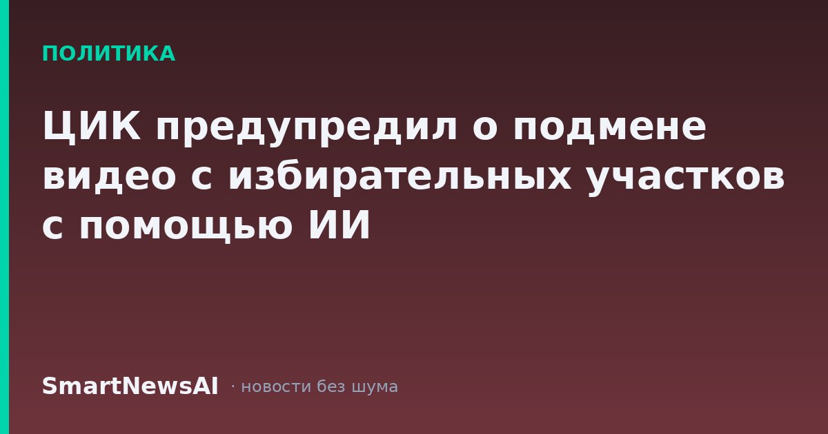 ЦИК предупредил о подмене видео с избирательных участков с помощью ИИ
