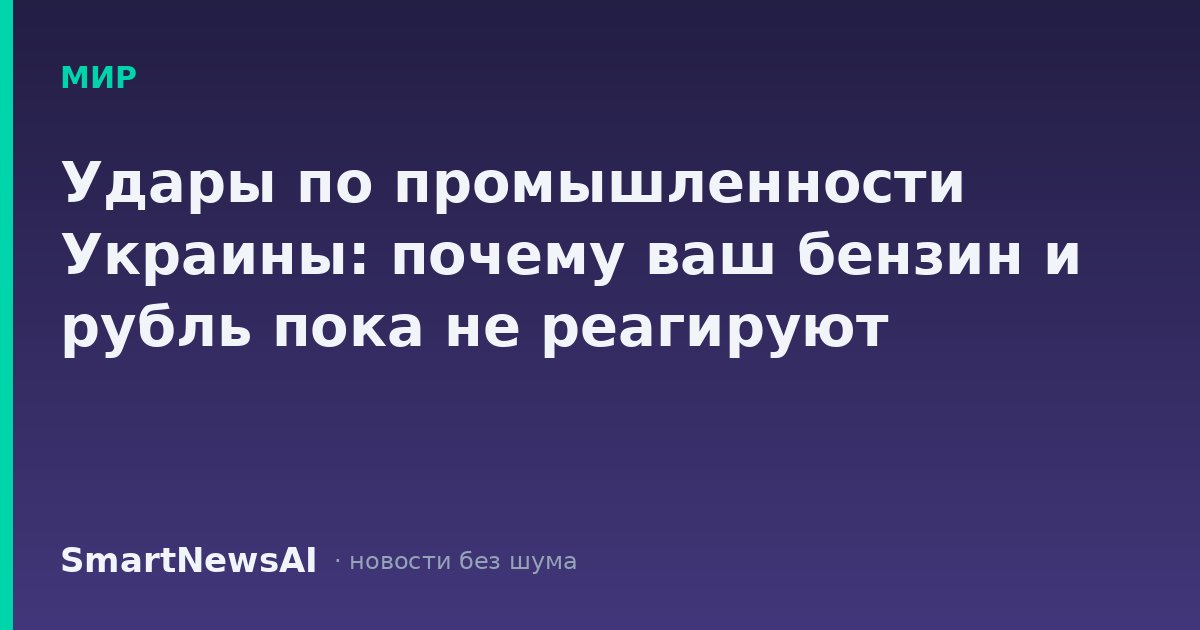Удары по промышленности Украины: почему ваш бензин и рубль пока не реагируют