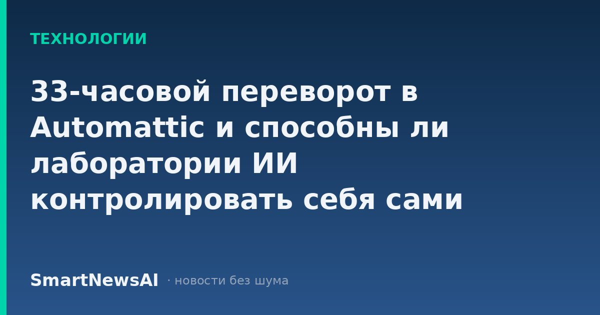 33-часовой переворот в Automattic и способны ли лаборатории ИИ контролировать себя сами