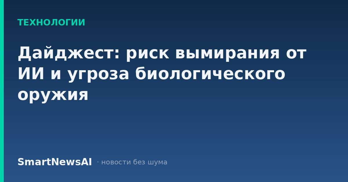 Дайджест: риск вымирания от ИИ и угроза биологического оружия