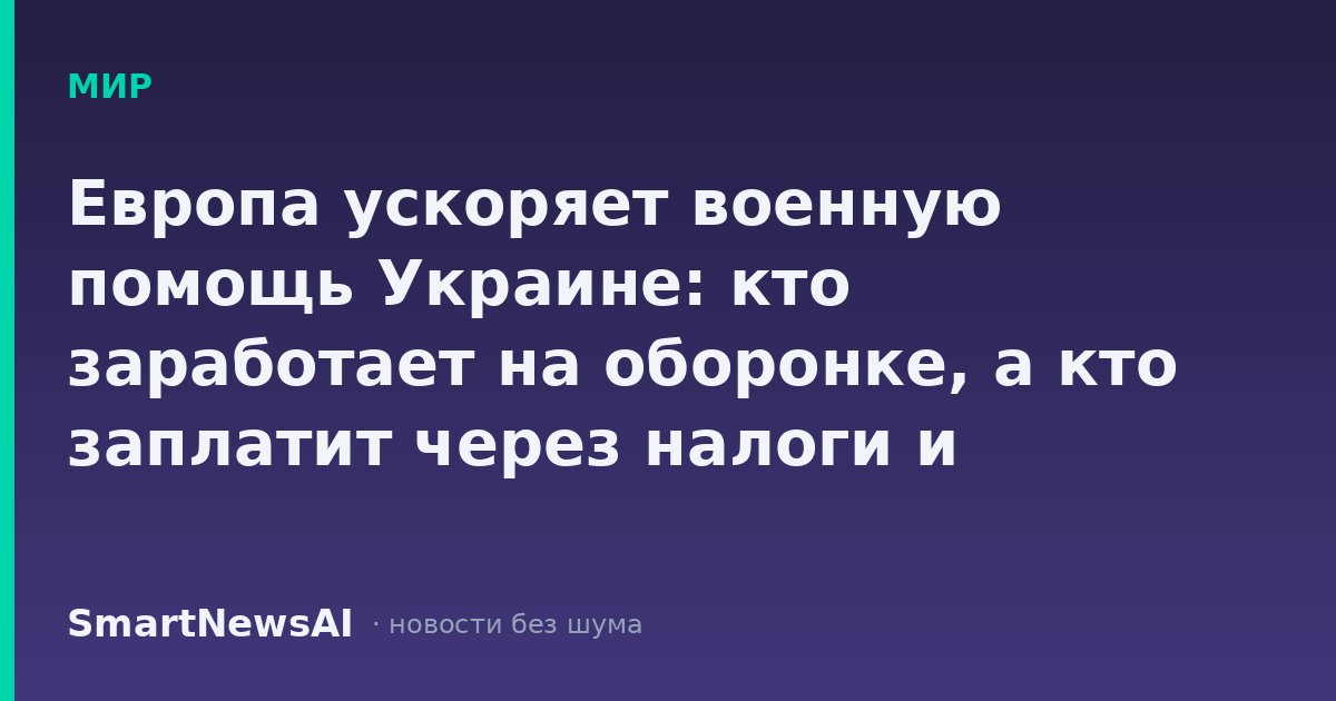 Европа ускоряет военную помощь Украине: кто заработает на оборонке, а кто заплатит через налоги и инфляцию