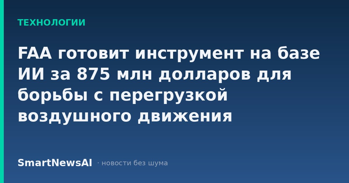 FAA готовит инструмент на базе ИИ за 875 млн долларов для борьбы с перегрузкой воздушного движения