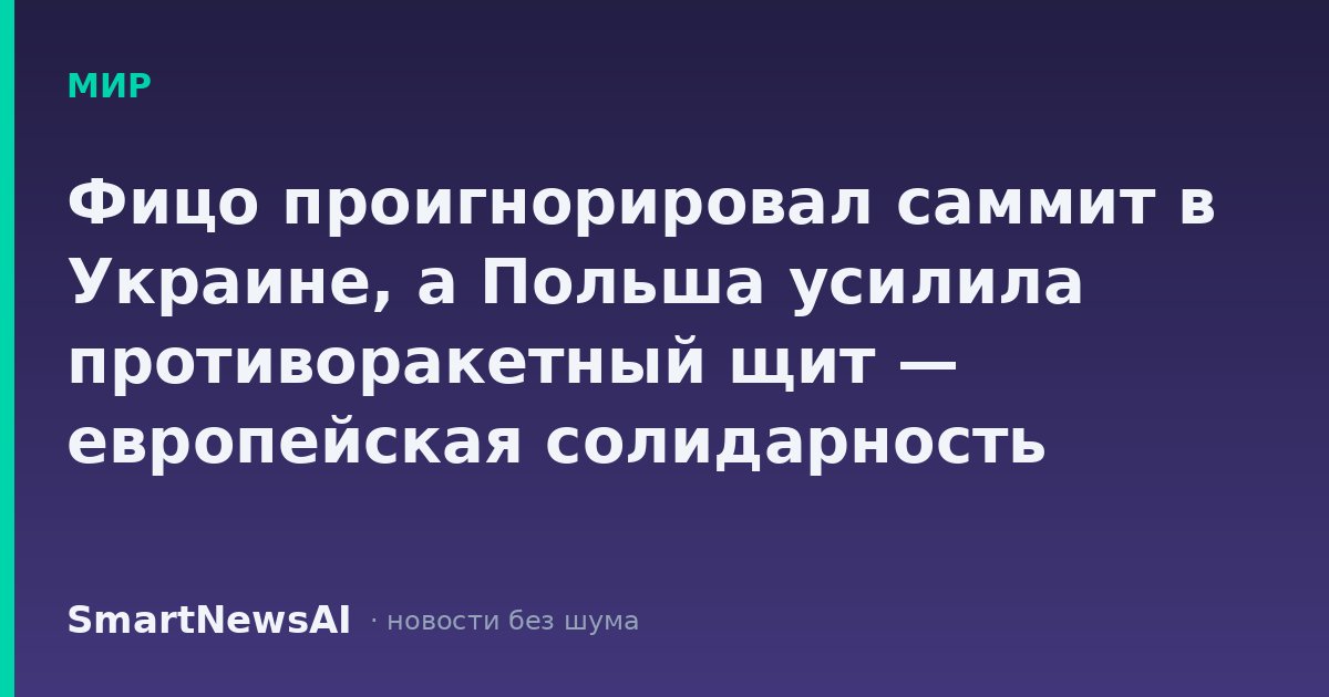 Фицо проигнорировал саммит в Украине, а Польша усилила противоракетный щит — европейская солидарность растёт, но ценника для россиян пока нет