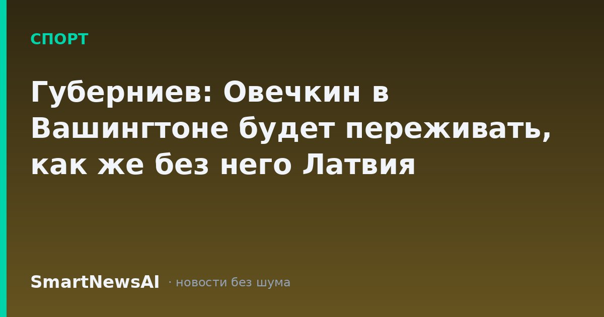 Губерниев: Овечкин в Вашингтоне будет переживать, как же без него Латвия