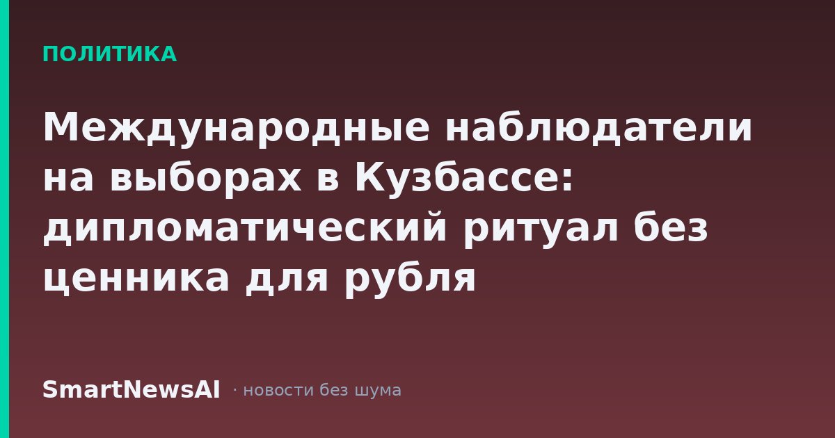 Международные наблюдатели на выборах в Кузбассе: дипломатический ритуал без ценника для рубля