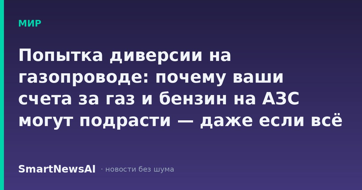 Попытка диверсии на газопроводе: почему ваши счета за газ и бензин на АЗС могут подрасти — даже если всё осталось по плану