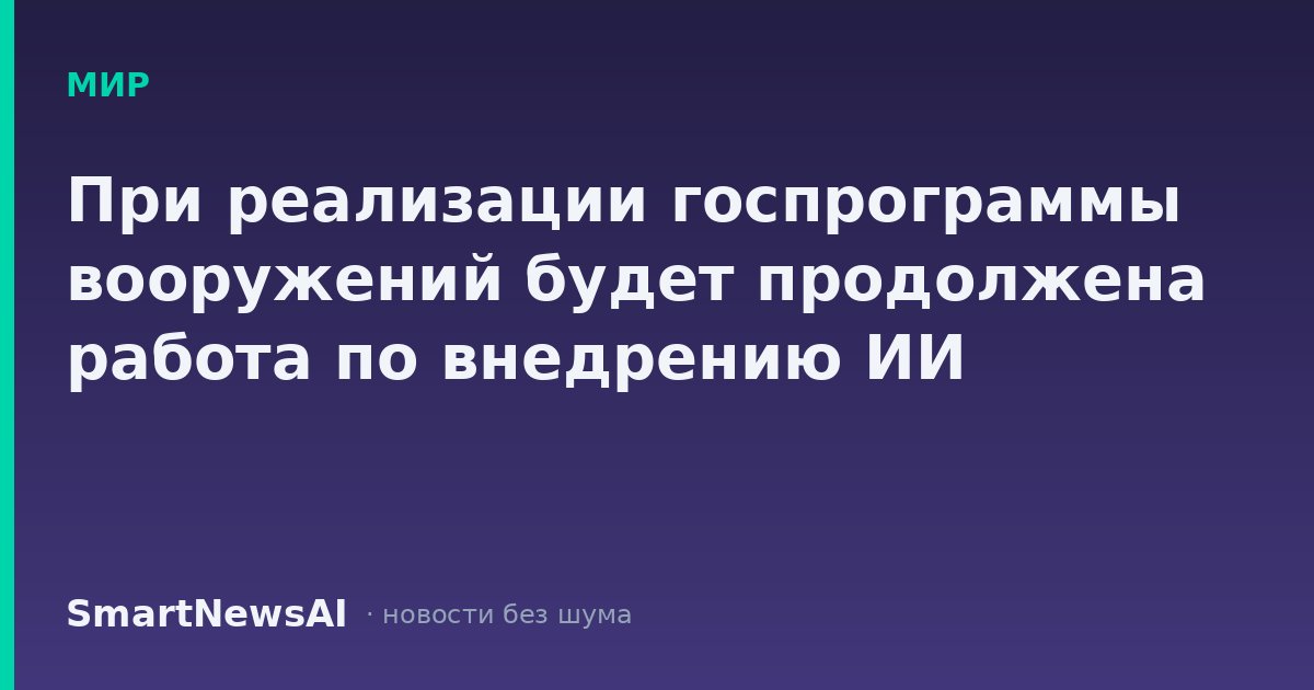 При реализации госпрограммы вооружений будет продолжена работа по внедрению ИИ