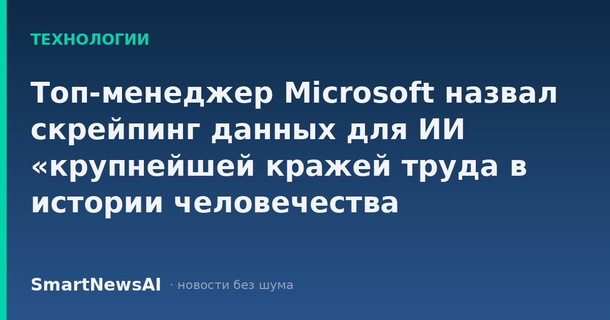 Топ-менеджер Microsoft назвал скрейпинг данных для ИИ «крупнейшей кражей труда в истории человечества