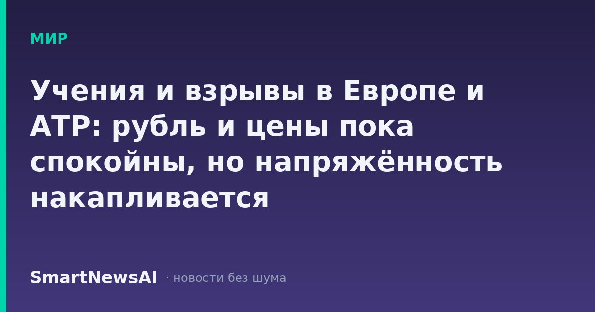 Учения и взрывы в Европе и АТР: рубль и цены пока спокойны, но напряжённость накапливается