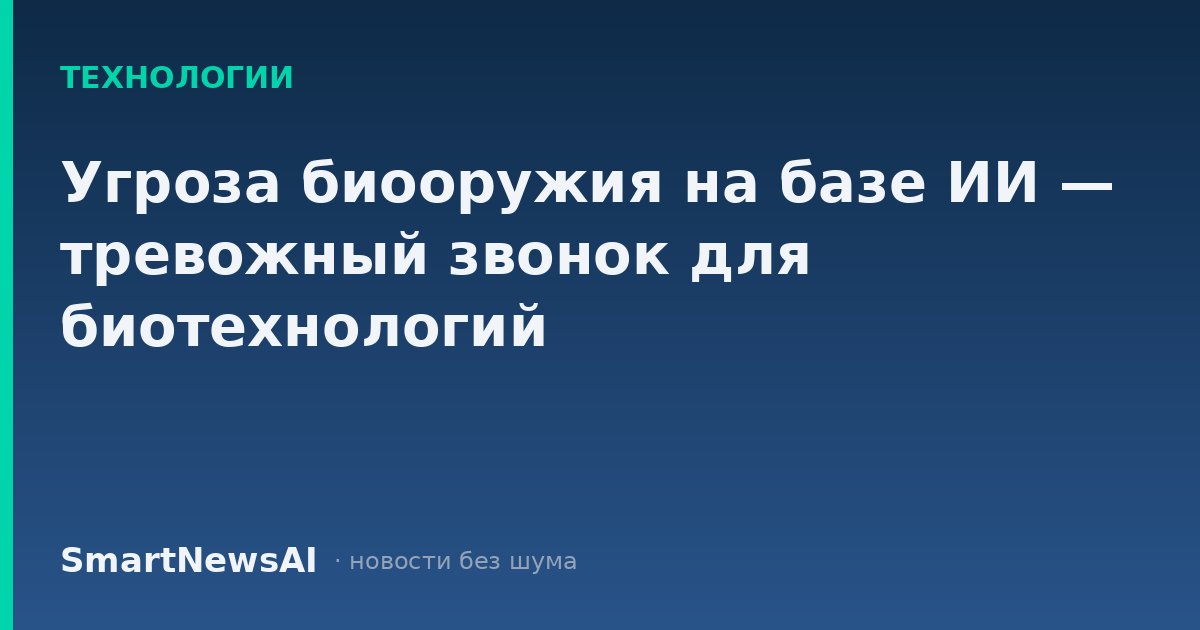 Угроза биооружия на базе ИИ — тревожный звонок для биотехнологий