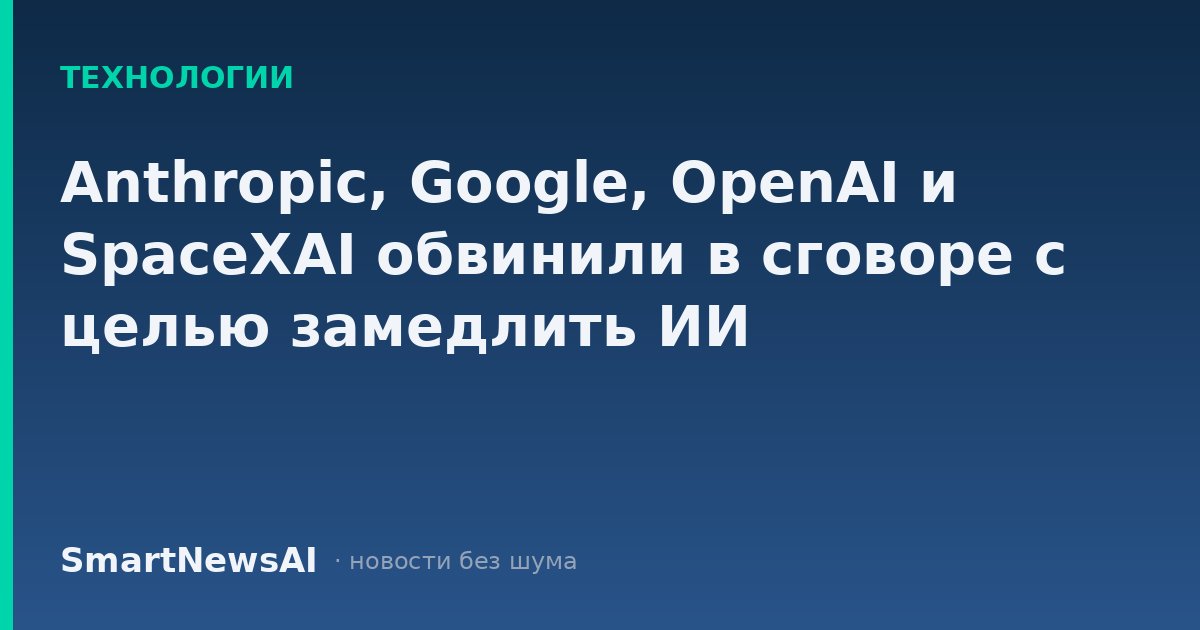 Anthropic, Google, OpenAI и SpaceXAI обвинили в сговоре с целью замедлить ИИ