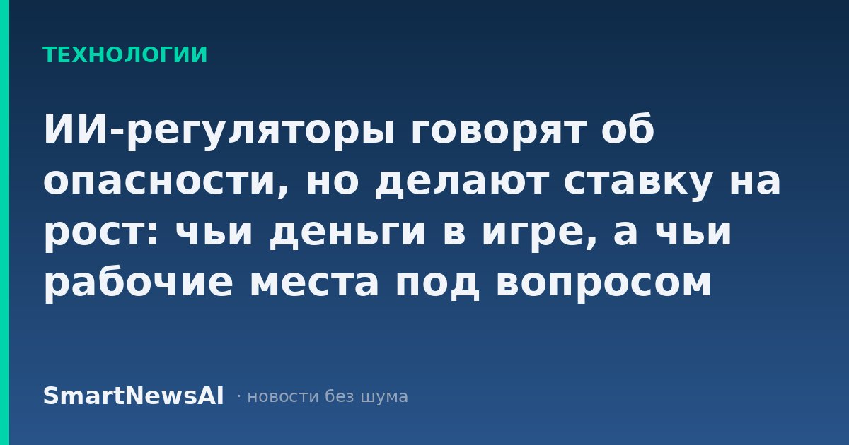 ИИ-регуляторы говорят об опасности, но делают ставку на рост: чьи деньги в игре, а чьи рабочие места под вопросом