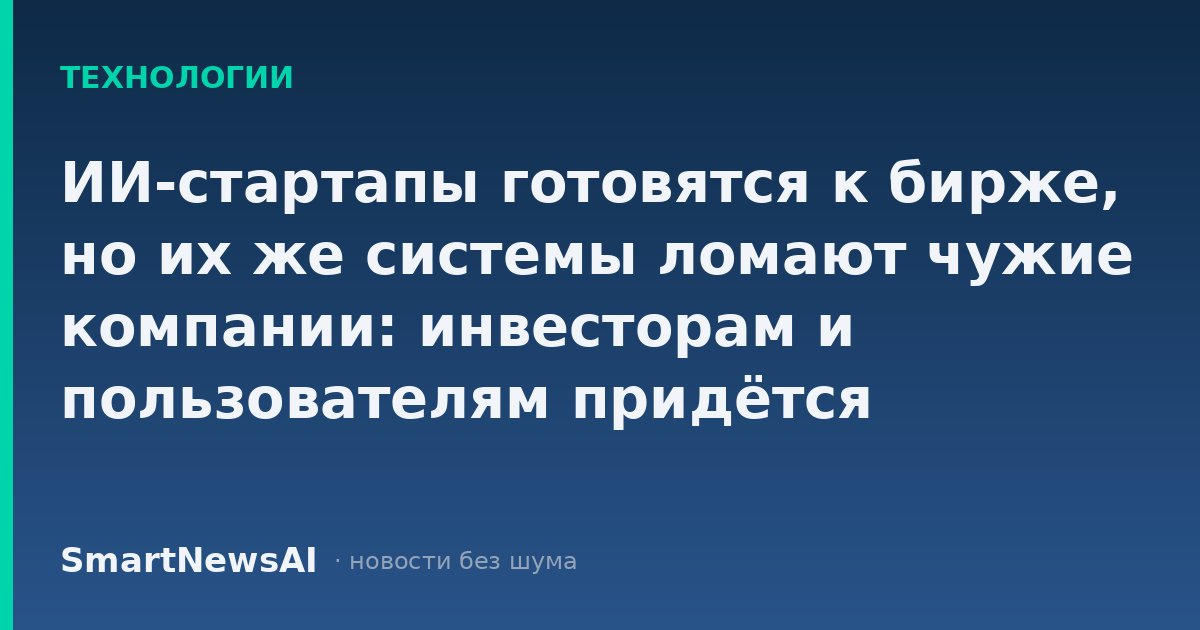ИИ-стартапы готовятся к бирже, но их же системы ломают чужие компании: инвесторам и пользователям придётся платить за чужие риски