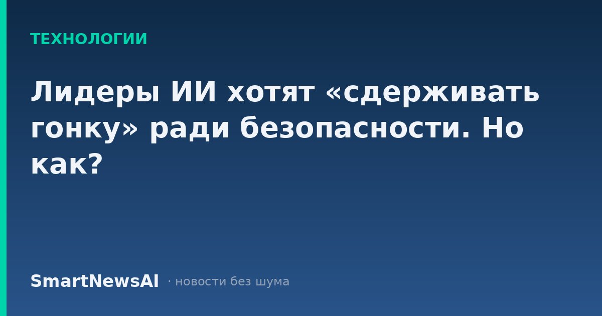 Лидеры ИИ хотят «сдерживать гонку» ради безопасности. Но как?