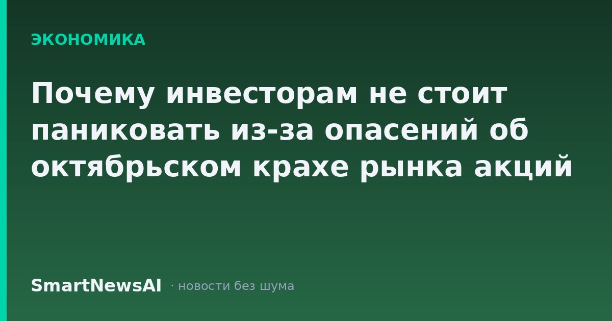 Почему инвесторам не стоит паниковать из-за опасений об октябрьском крахе рынка акций
