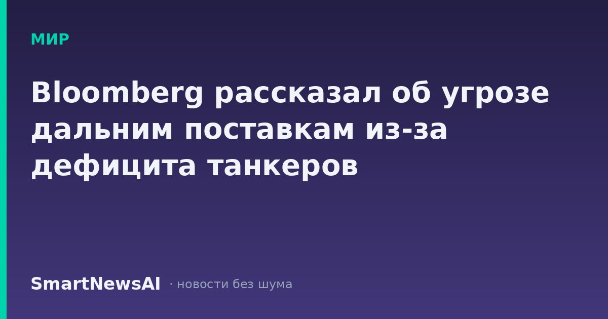 Bloomberg рассказал об угрозе дальним поставкам из-за дефицита танкеров
