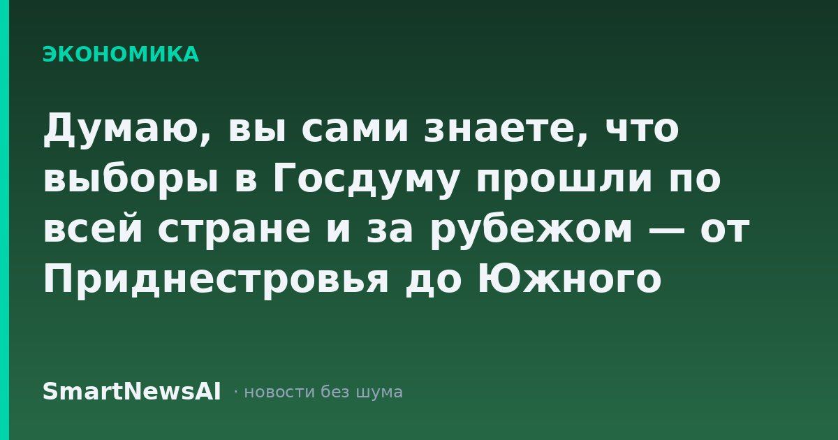 Думаю, вы сами знаете, что выборы в Госдуму прошли по всей стране и за рубежом — от Приднестровья до Южного Судана. ЦИК фиксирует рекордную явку и онлайн-голосование, наблюдатели говорят о спокойной кампании, а западные реакции Москва называет завистью.