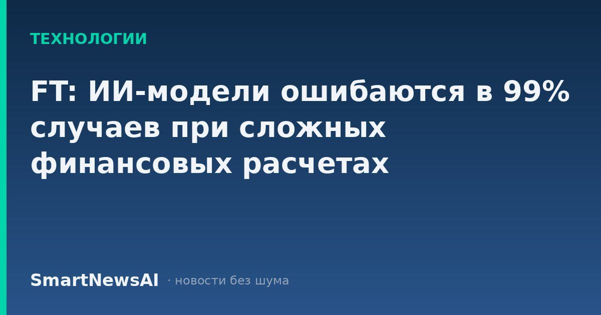 FT: ИИ-модели ошибаются в 99% случаев при сложных финансовых расчетах