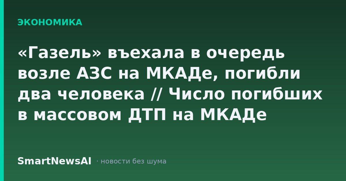 «Газель» въехала в очередь возле АЗС на МКАДе, погибли два человека // Число погибших в массовом ДТП на МКАДе увеличилось до двух