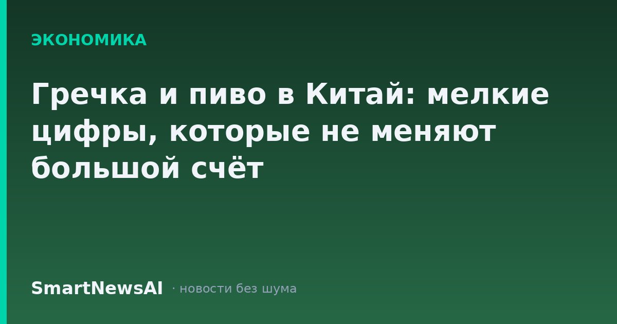 Гречка и пиво в Китай: мелкие цифры, которые не меняют большой счёт