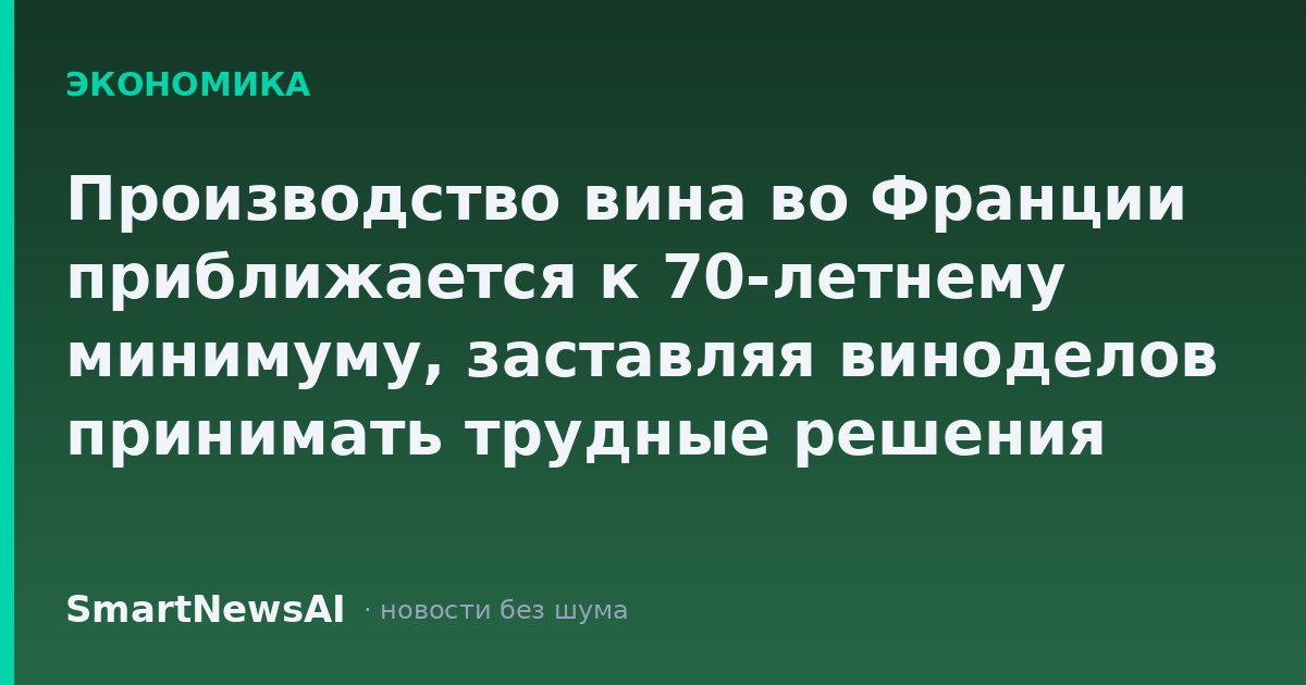 Производство вина во Франции приближается к 70-летнему минимуму, заставляя виноделов принимать трудные решения