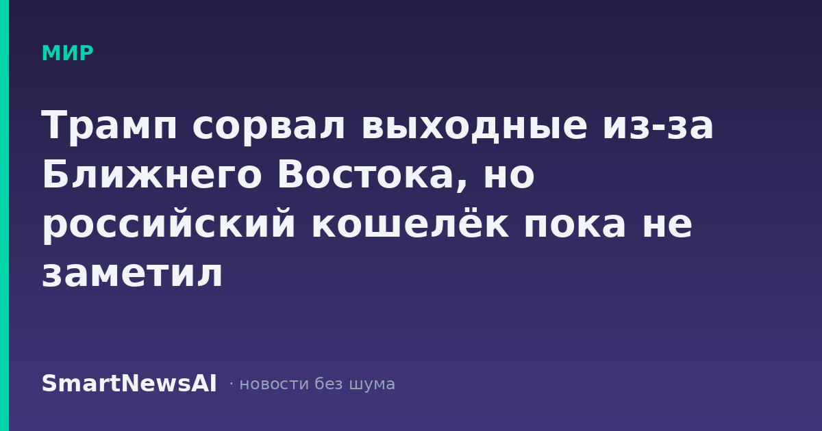 Трамп сорвал выходные из-за Ближнего Востока, но российский кошелёк пока не заметил
