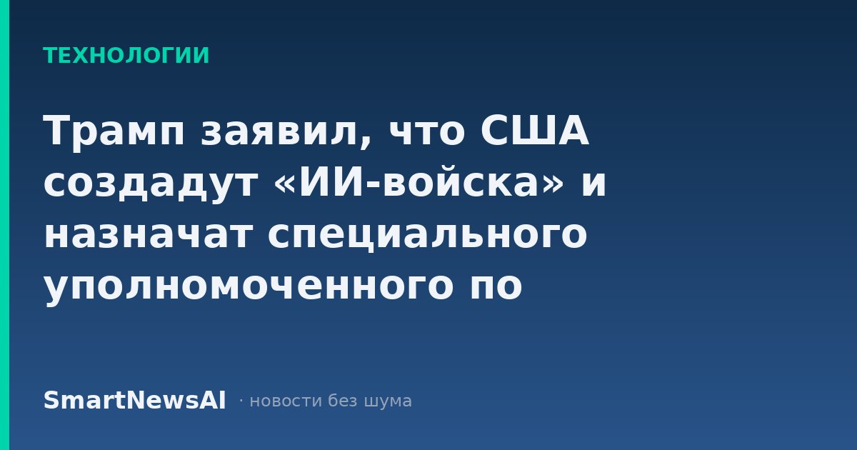 Трамп заявил, что США создадут «ИИ-войска» и назначат специального уполномоченного по искусственному интеллекту, — СМИ