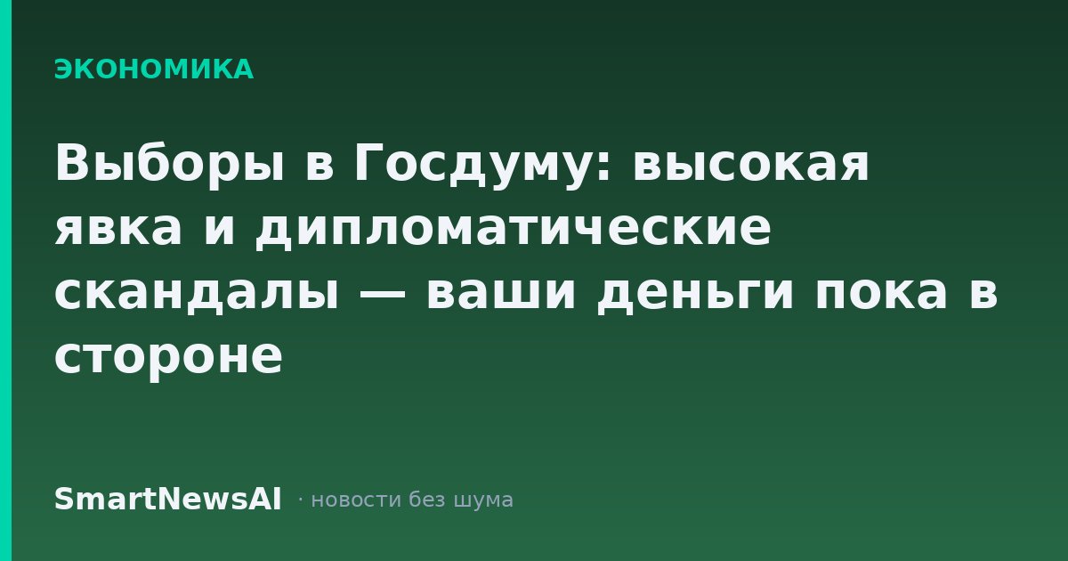 Выборы в Госдуму: высокая явка и дипломатические скандалы — ваши деньги пока в стороне