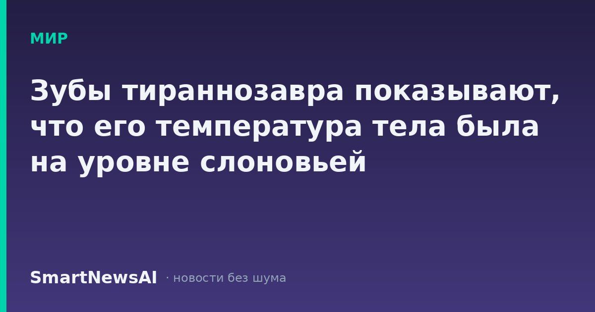 Зубы тираннозавра показывают, что его температура тела была на уровне слоновьей