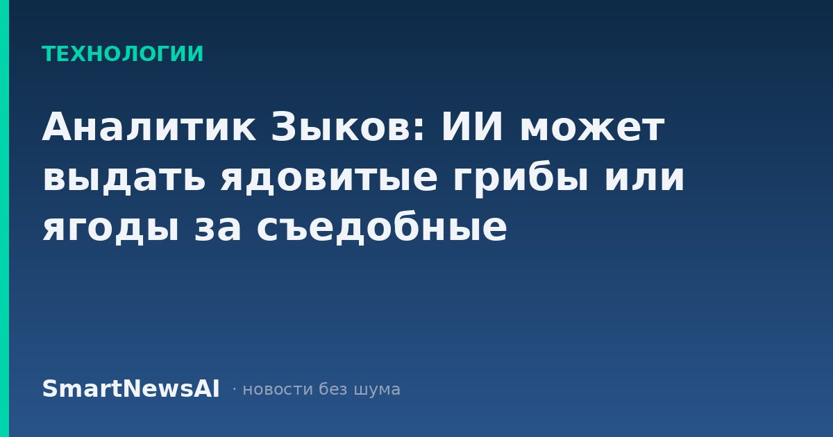 Аналитик Зыков: ИИ может выдать ядовитые грибы или ягоды за съедобные