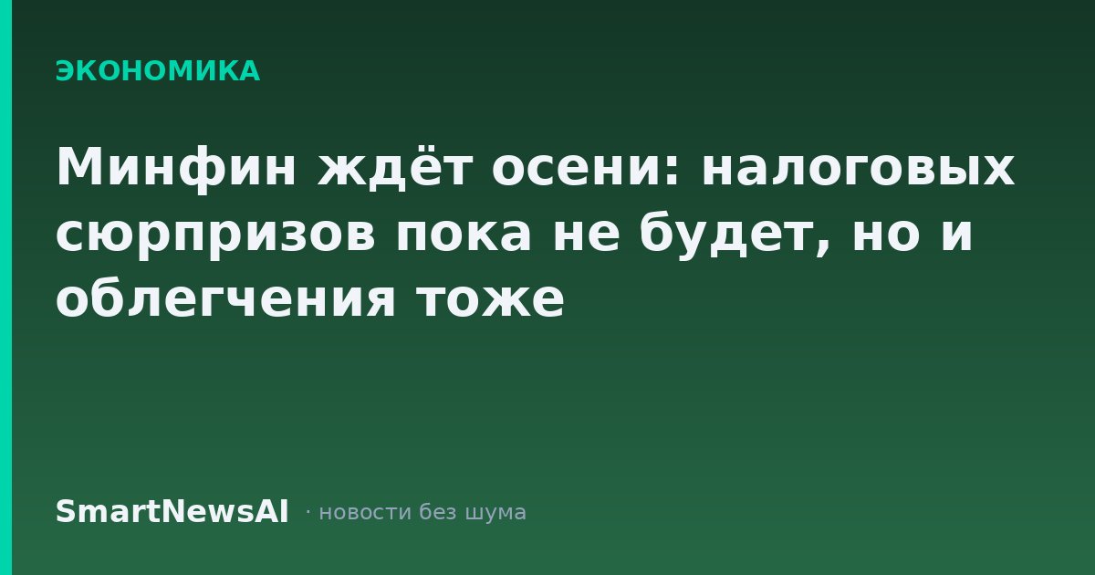 Минфин ждёт осени: налоговых сюрпризов пока не будет, но и облегчения тоже
