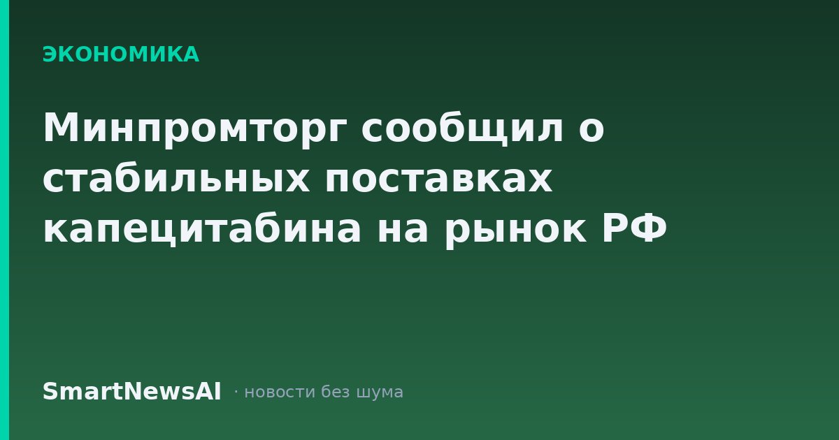 Минпромторг сообщил о стабильных поставках капецитабина на рынок РФ