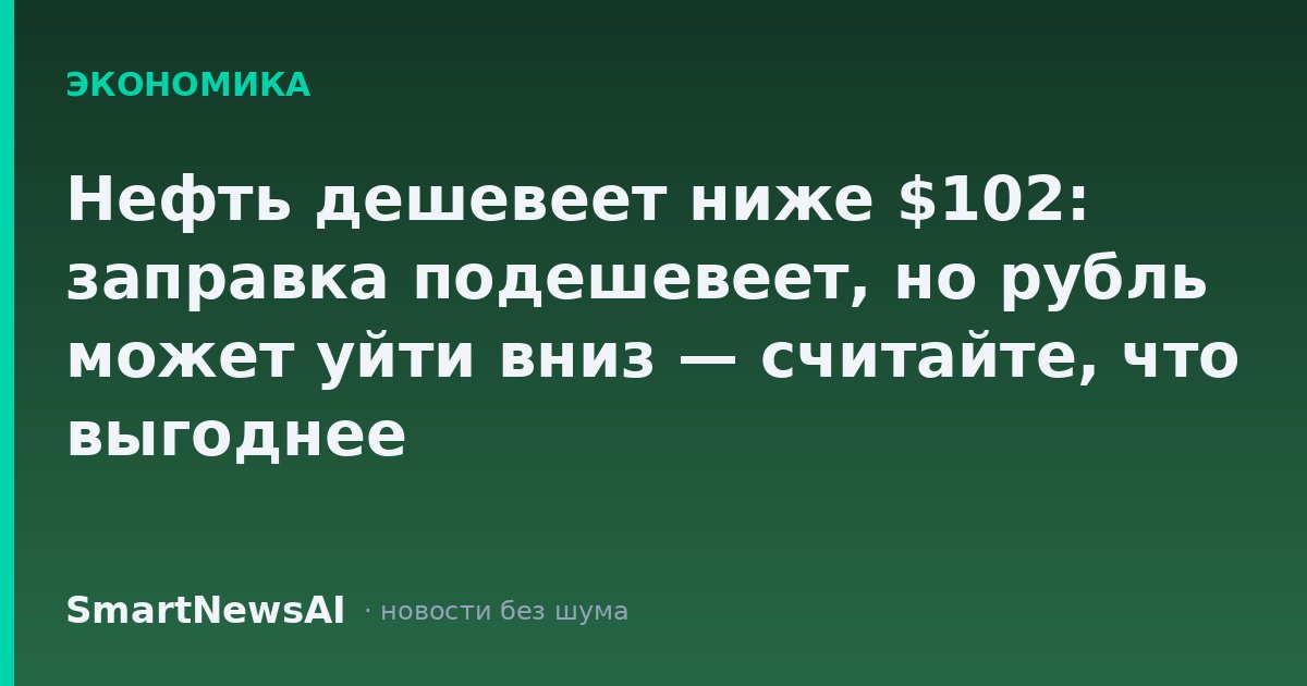 Нефть дешевеет ниже $102: заправка подешевеет, но рубль может уйти вниз — считайте, что выгоднее