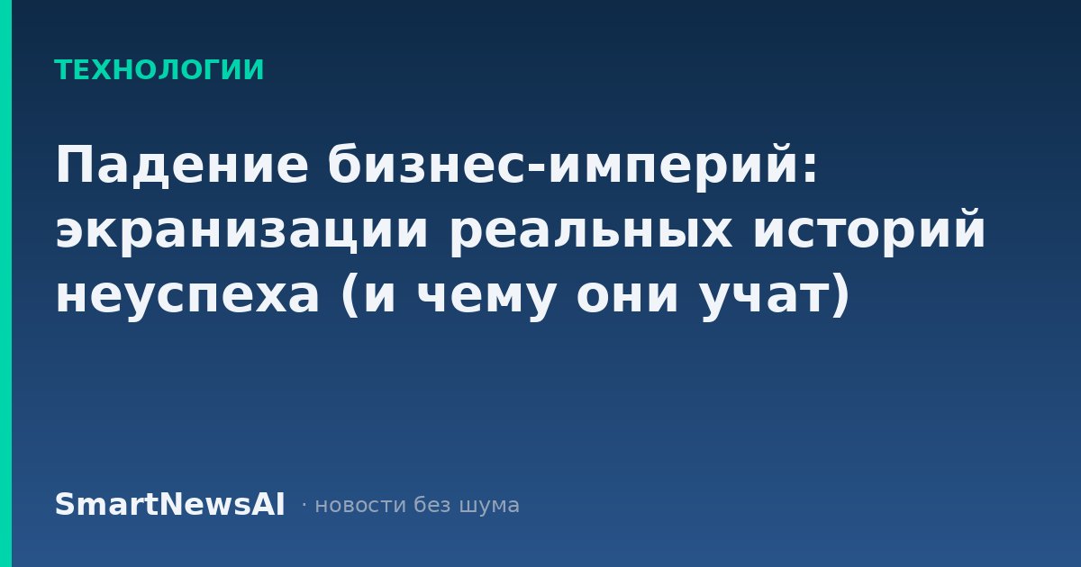 Падение бизнес-империй: экранизации реальных историй неуспеха (и чему они учат)