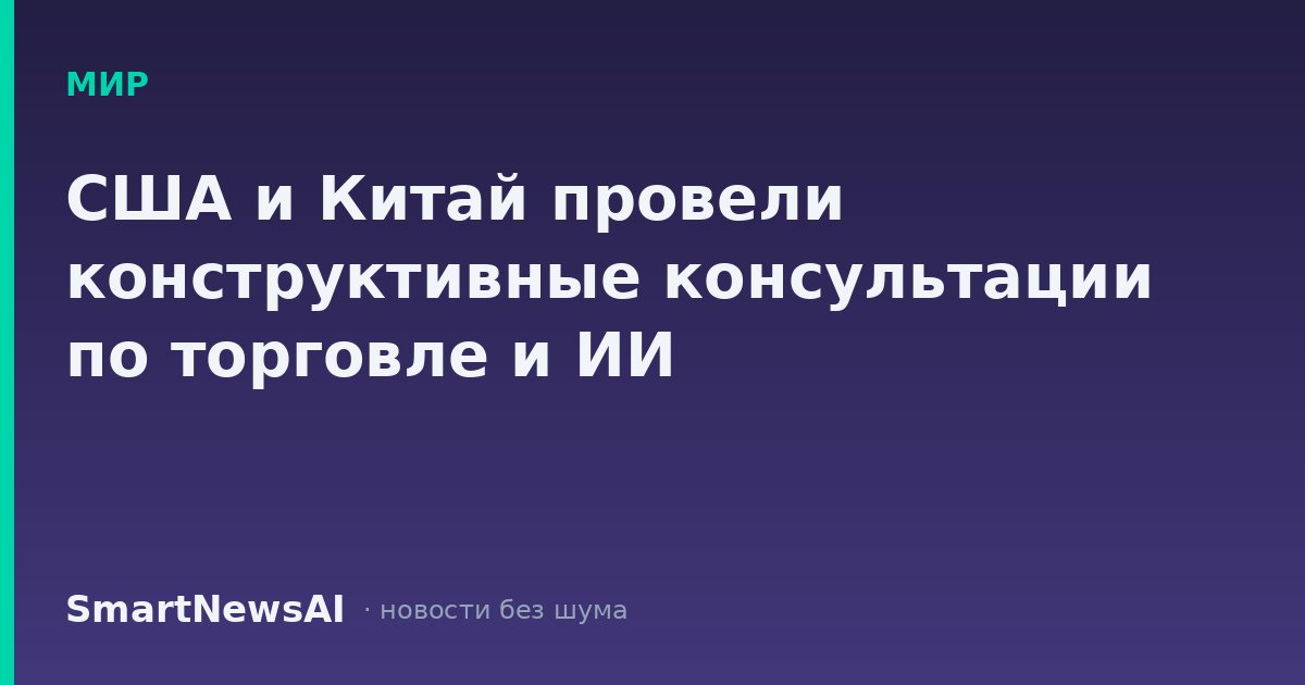 США и Китай провели конструктивные консультации по торговле и ИИ