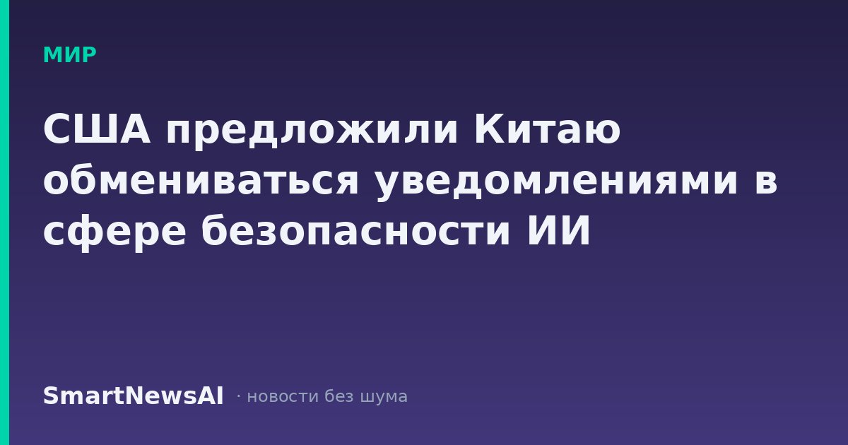 США предложили Китаю обмениваться уведомлениями в сфере безопасности ИИ