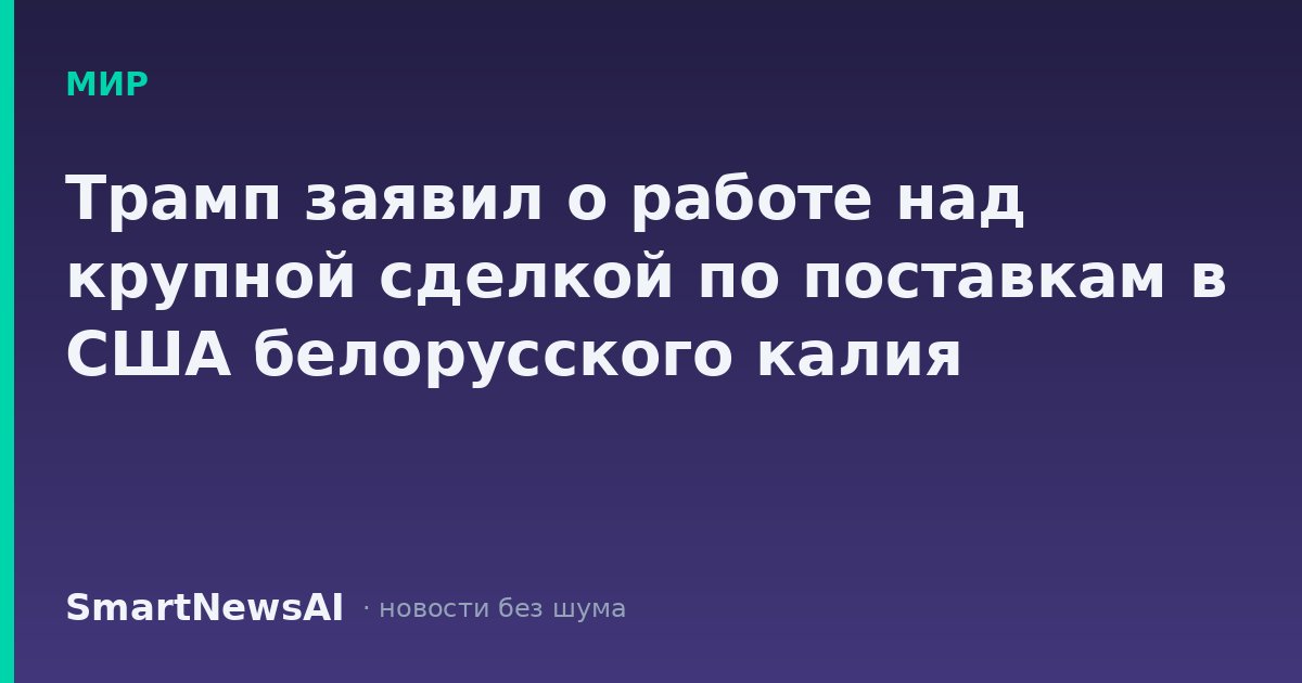 Трамп заявил о работе над крупной сделкой по поставкам в США белорусского калия