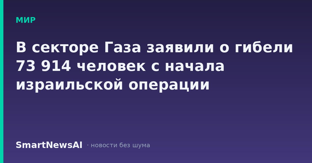 В секторе Газа заявили о гибели 73 914 человек с начала израильской операции