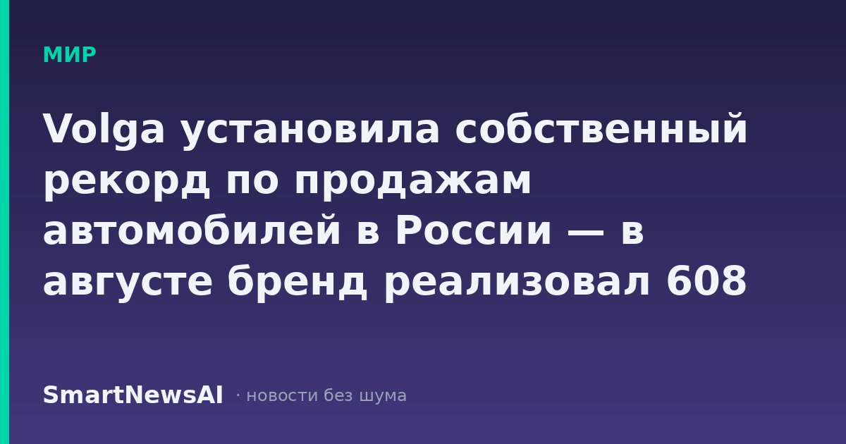 Volga установила собственный рекорд по продажам автомобилей в России — в августе бренд реализовал 608 машин