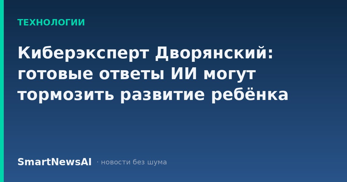 Киберэксперт Дворянский: готовые ответы ИИ могут тормозить развитие ребёнка