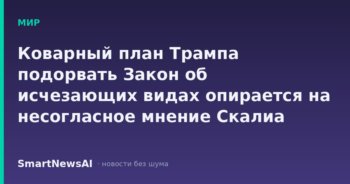 Коварный план Трампа подорвать Закон об исчезающих видах опирается на несогласное мнение Скалиа 1995 года