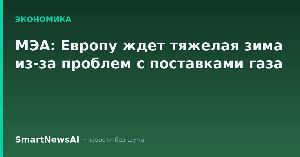 МЭА: Европу ждет тяжелая зима из-за проблем с поставками газа