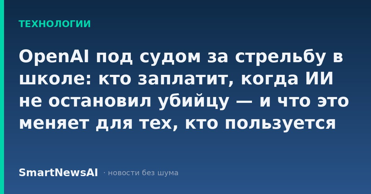 OpenAI под судом за стрельбу в школе: кто заплатит, когда ИИ не остановил убийцу — и что это меняет для тех, кто пользуется нейросетями