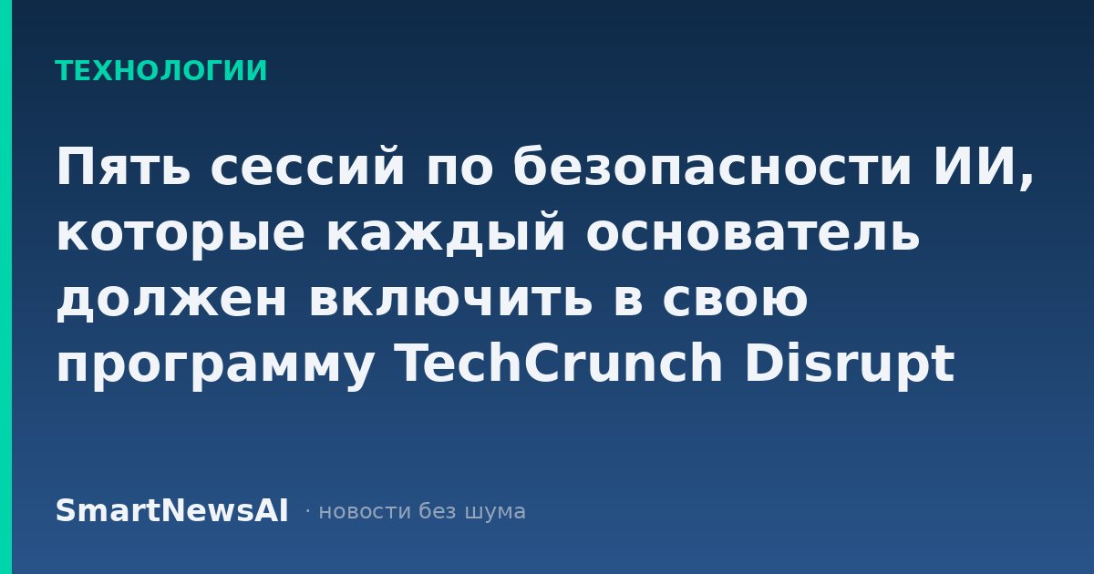 Пять сессий по безопасности ИИ, которые каждый основатель должен включить в свою программу TechCrunch Disrupt 2026