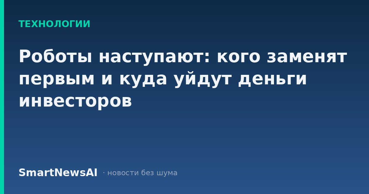 Роботы наступают: кого заменят первым и куда уйдут деньги инвесторов