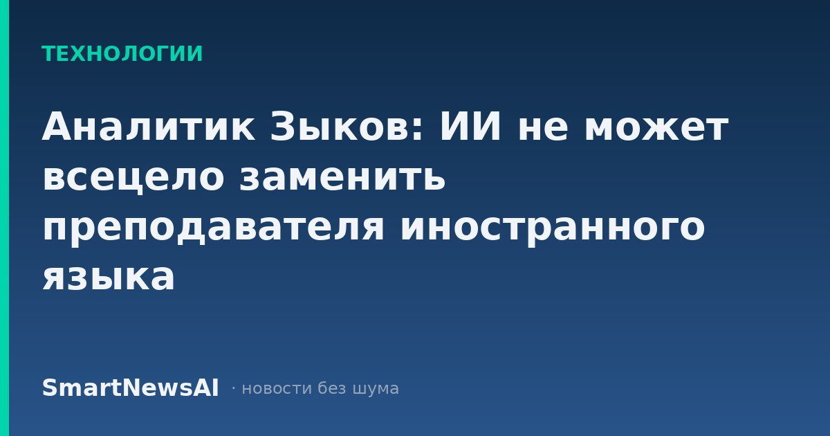 Аналитик Зыков: ИИ не может всецело заменить преподавателя иностранного языка