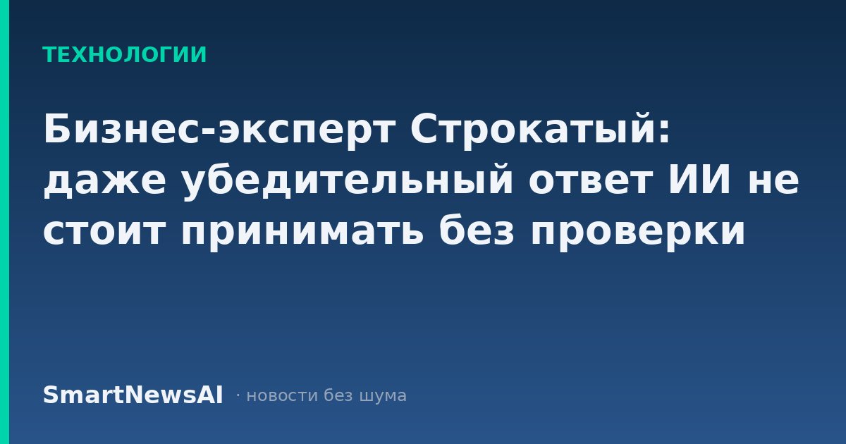 Бизнес-эксперт Строкатый: даже убедительный ответ ИИ не стоит принимать без проверки