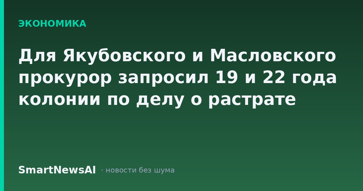 Для Якубовского и Масловского прокурор запросил 19 и 22 года колонии по делу о растрате